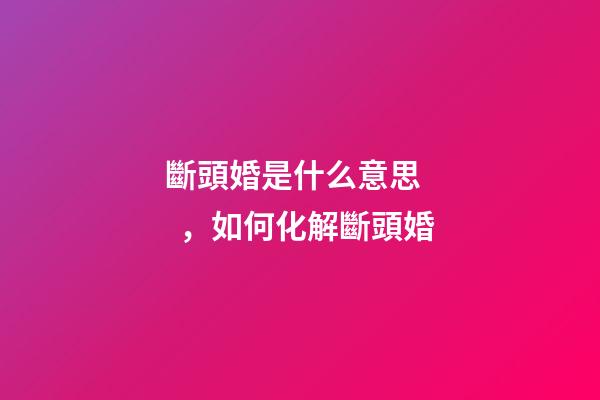 斷頭婚是什么意思，如何化解斷頭婚